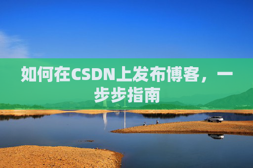 如何在CSDN上发布博客,一步步指南